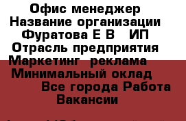 Офис-менеджер › Название организации ­ Фуратова Е.В., ИП › Отрасль предприятия ­ Маркетинг, реклама, PR › Минимальный оклад ­ 20 000 - Все города Работа » Вакансии   